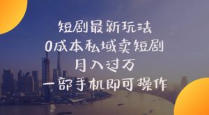 短剧最新玩法 0成本私域卖短剧 月入过万 一部手机即可操作-KJ分享