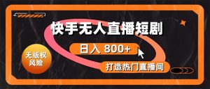 快手无人直播短剧宝典:无版权风险,轻松打造热门直播间,日进斗金不是梦-KJ分享