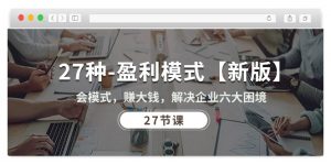 27种-盈利模式【新版】会模式，赚大钱，解决企业六大困境 (27节课)-KJ分享