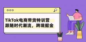 TikTok电商带货特训营,跟随时代潮流,跨境掘金(8节课)-KJ分享