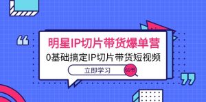 明星IP切片带货爆单营，0基础搞定IP切片带货短视频（69节课）-KJ分享