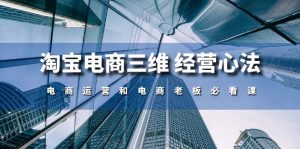 淘宝电商三维 经营心法：电商运营和电商老板必看课（59节课）-KJ分享