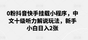0粉抖音快手挂载小程序,中文十级听力解说玩法,新手小白日入2张-KJ分享