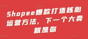 Shopee爆款打造核心运营方法,下一个大卖就是你-KJ分享