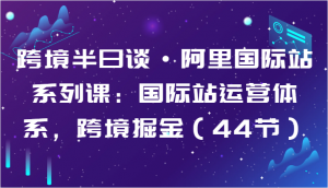 跨境半日谈·阿里国际站系列课：国际站运营体系，跨境掘金（44节）-KJ分享