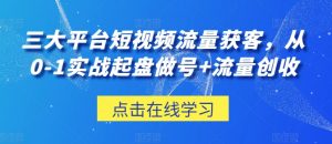 三大平台短视频流量获客，从0-1实战起盘做号+流量创收-KJ分享