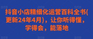 抖音小店精细化运营百科全书(更新24年4月)，让你听得懂，学得会，能落地-KJ分享