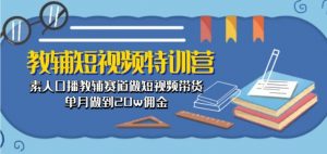教辅短视频特训营: 素人口播教辅赛道做短视频带货,单月做到20w佣金-KJ分享