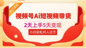 2天上手5天变现视频号Ai短视频带货0粉丝0基础小白轻松月入过万-KJ分享