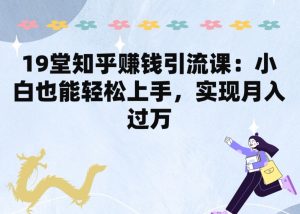 19堂知乎赚钱引流课：小白也能轻松上手，实现月入过W-KJ分享