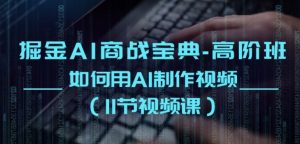 掘金AI商战宝典-高阶班:如何用AI制作视频(11节视频课)-KJ分享