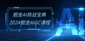 掘金AI商战宝典-系统班:2024掘金AIGC课程(30节视频课)-KJ分享
