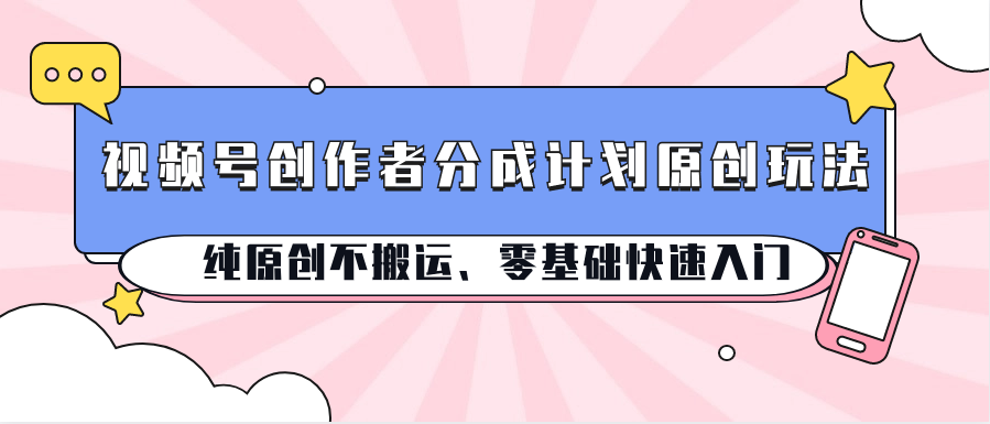 视频号创作者分成计划原创玩法；纯原创不搬运、零基础快速入门-KJ分享