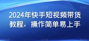 2024年快手短视频带货教程，操作简单易上手-KJ分享