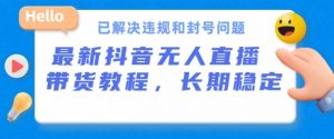 抖音无人直播带货，长期稳定，已解决违规和封号问题，开播24小时必出单-KJ分享