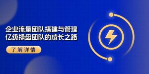 企业流量团队搭建与管理，亿级操盘团队的成长之路（28节课）-KJ分享