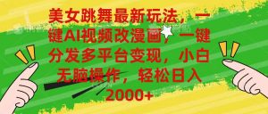 美女跳舞最新玩法,AI一键改漫画,一键分发多平台变现,小白无脑操作,…-KJ分享