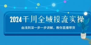 2024千川-全域投流精品实操：由谈到深一步一步讲解，教你直播带货-15节-KJ分享