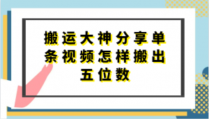 搬运大神分享单条视频怎样搬出五位数,短剧搬运,万能去重-KJ分享