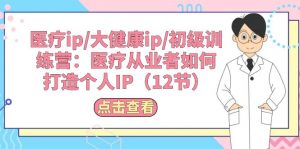 医疗ip/大健康ip/初级训练营：医疗从业者如何打造个人IP（12节）-KJ分享