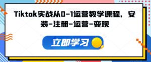 Tiktok实战从0-1运营教学课程，安装-注册-运营-变现-KJ分享
