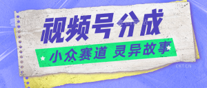 视频号分成掘金小众赛道 灵异故事，普通人都能做得好的副业-KJ分享