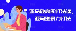亚马逊高阶打法课，亚马逊暴力打法-KJ分享
