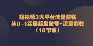 短视频3大平台流量获客：从0-1实操起盘做号+流量创收（18节课）-KJ分享