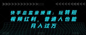 快手总监亲授课:玩转短视频红利,普通人也能月入过万-KJ分享