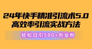 24年快手精准引流术5.0，高效率引流实战方法，轻松日引500+创业粉-KJ分享