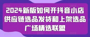 2024新版如何开抖音小店供应链选品发货和上架选品广场精选联盟-KJ分享