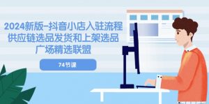 2024新版-抖音小店入驻流程：供应链选品发货和上架选品广场精选联盟-74节-KJ分享