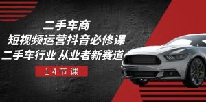 二手车商 短视频运营 抖音必修课，二手车行业 从业者新赛道（14节课）-KJ分享