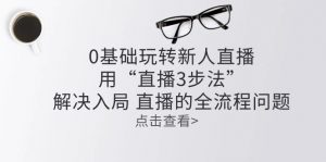 零基础玩转新人直播：用“直播3步法”解决入局 直播全流程问题-KJ分享