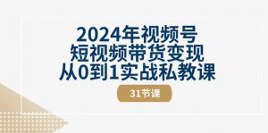 2024年视频号短视频带货变现从0到1实战私教课（30节视频课）-KJ分享