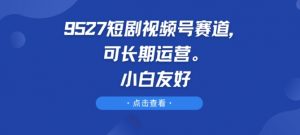 9527短剧视频号赛道，可长期运营，小白友好-KJ分享