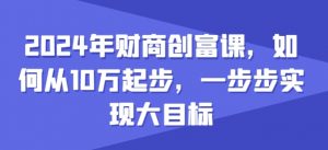 2024年财商创富课，如何从10w起步，一步步实现大目标-KJ分享