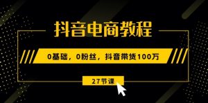 抖音电商教程：0基础，0粉丝，抖音带货100万（27节视频课）-KJ分享