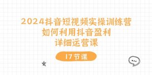 2024抖音短视频实操训练营:如何利用抖音盈利,详细运营课(17节视频课)-KJ分享