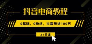 抖音电商教程：0基础，0粉丝，抖音带货100w(27节视频课)-KJ分享