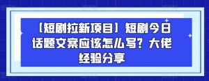 【短剧拉新项目】短剧今日话题文案应该怎么写?大佬经验分享-KJ分享