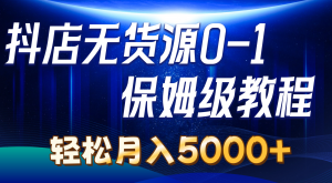 抖店无货源0到1详细实操教程：轻松月入5000+（7节）-KJ分享