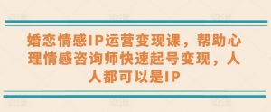婚恋情感IP运营变现课，帮助心理情感咨询师快速起号变现，人人都可以是IP-KJ分享