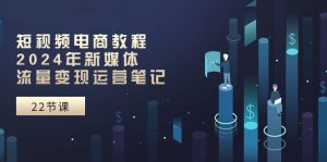 短视频电商教程：2024年新媒体流量变现运营笔记（25节课）-KJ分享