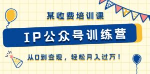 某收费培训课《IP公众号训练营》从0到变现，轻松月入过万！-KJ分享