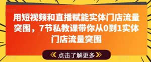用短视频和直播赋能实体门店流量突围,7节私教课带你从0到1实体门店流量突围-KJ分享