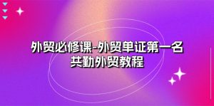 外贸 必修课-外贸单证第一名-共勤外贸教程（22节课）-KJ分享