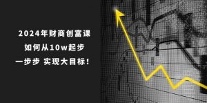 2024年财商创富课：如何从10w起步，一步步实现大目标！（7节完整版）-KJ分享