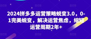 2024拼多多运营策略蜕变3.0,0-1完美蜕变,解决运营焦虑,缩短运营周期2年+-KJ分享