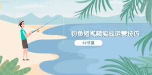 钓鱼短视频实战运营技巧，系统性讲解定位ip策划 能听懂，能落地，能实操-KJ分享